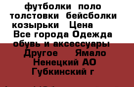 футболки, поло, толстовки, бейсболки, козырьки › Цена ­ 80 - Все города Одежда, обувь и аксессуары » Другое   . Ямало-Ненецкий АО,Губкинский г.